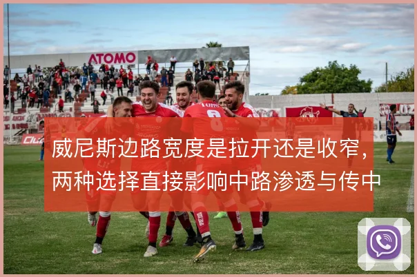 威尼斯边路宽度是拉开还是收窄,两种选择直接影响中路渗透与传中质量