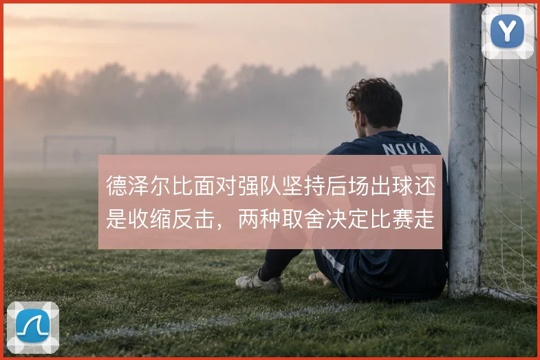 德泽尔比面对强队坚持后场出球还是收缩反击，两种取舍决定比赛走向