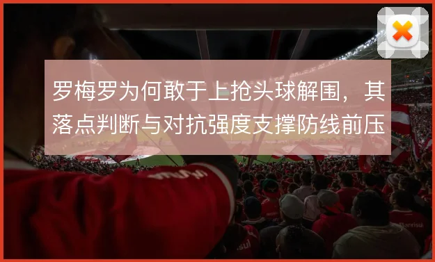 罗梅罗为何敢于上抢头球解围,其落点判断与对抗强度支撑防线前压