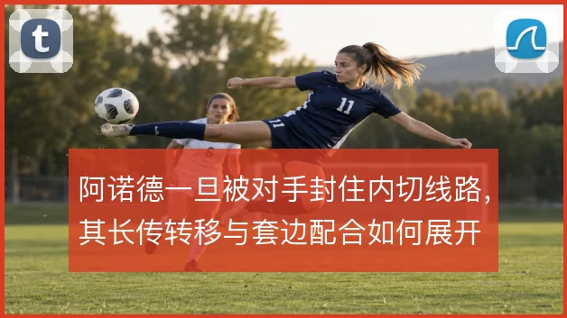 阿诺德一旦被对手封住内切线路，其长传转移与套边配合如何展开
