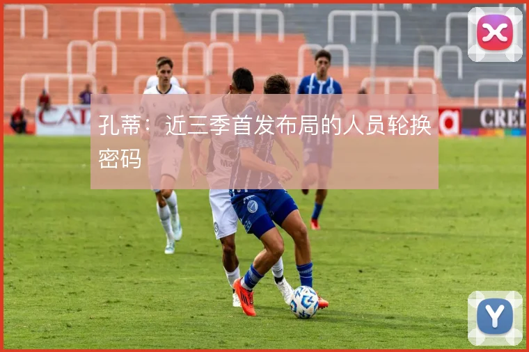孔蒂：近三季首发布局的人员轮换密码