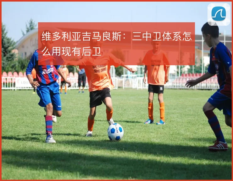 维多利亚吉马良斯:三中卫体系怎么用现有后卫