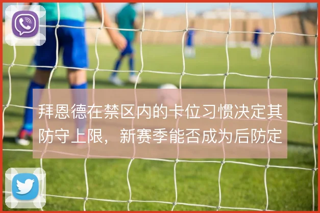 拜恩德在禁区内的卡位习惯决定其防守上限，新赛季能否成为后防定海神针