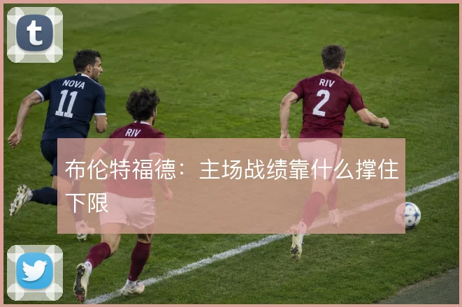 布伦特福德:主场战绩靠什么撑住下限