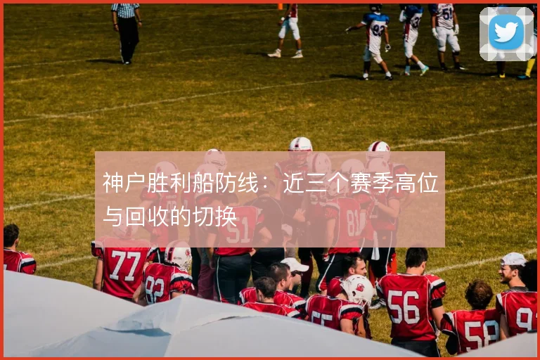 神户胜利船防线:近三个赛季高位与回收的切换