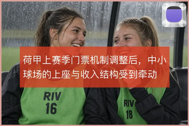 荷甲上赛季门票机制调整后，中小球场的上座与收入结构受到牵动