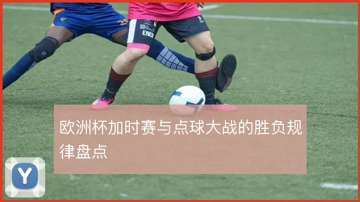 欧洲杯加时赛与点球大战的胜负规律盘点