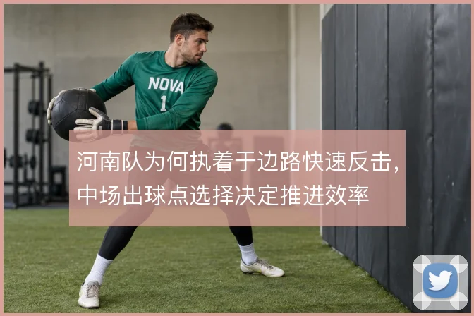 河南队为何执着于边路快速反击，中场出球点选择决定推进效率