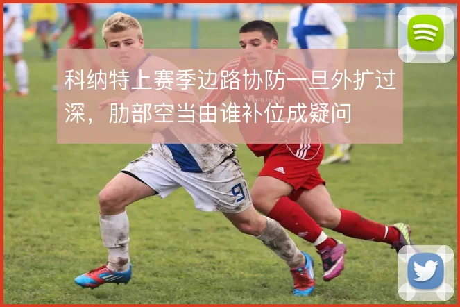 科纳特上赛季边路协防一旦外扩过深，肋部空当由谁补位成疑问