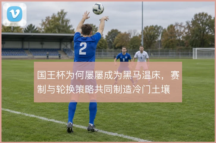 国王杯为何屡屡成为黑马温床，赛制与轮换策略共同制造冷门土壤