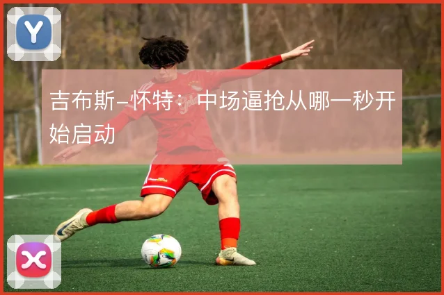 吉布斯-怀特:中场逼抢从哪一秒开始启动