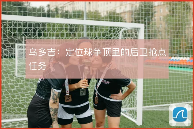 乌多吉：定位球争顶里的后卫抢点任务