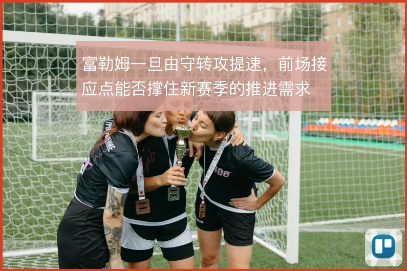 富勒姆一旦由守转攻提速，前场接应点能否撑住新赛季的推进需求