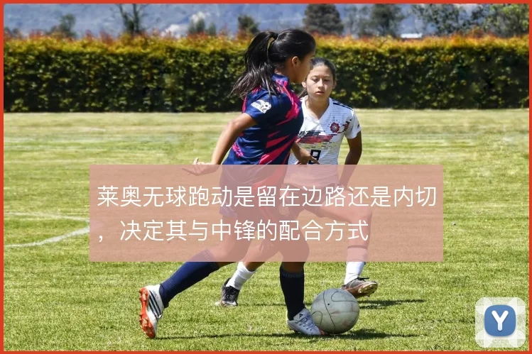 莱奥无球跑动是留在边路还是内切，决定其与中锋的配合方式