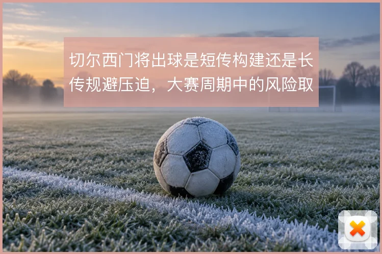 切尔西门将出球是短传构建还是长传规避压迫,大赛周期中的风险取舍