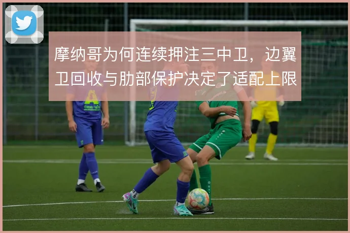 摩纳哥为何连续押注三中卫，边翼卫回收与肋部保护决定了适配上限