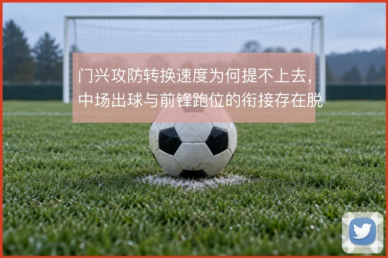 门兴攻防转换速度为何提不上去，中场出球与前锋跑位的衔接存在脱节