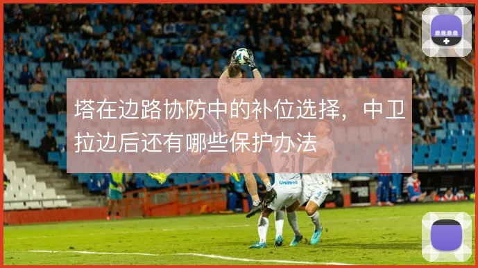 塔在边路协防中的补位选择，中卫拉边后还有哪些保护办法