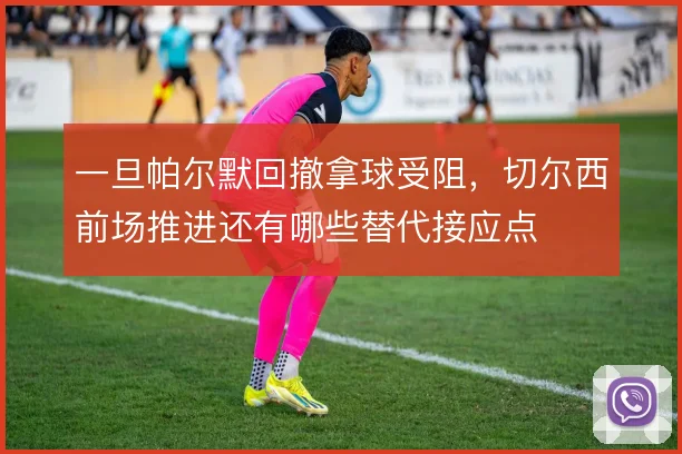 一旦帕尔默回撤拿球受阻,切尔西前场推进还有哪些替代接应点