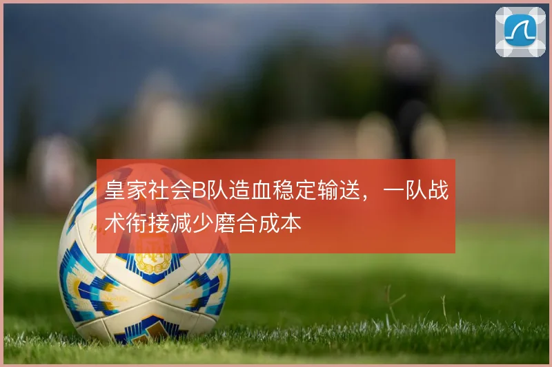 皇家社会B队造血稳定输送，一队战术衔接减少磨合成本
