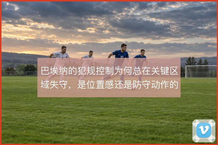 巴埃纳的犯规控制为何总在关键区域失守,是位置感还是防守动作的问题