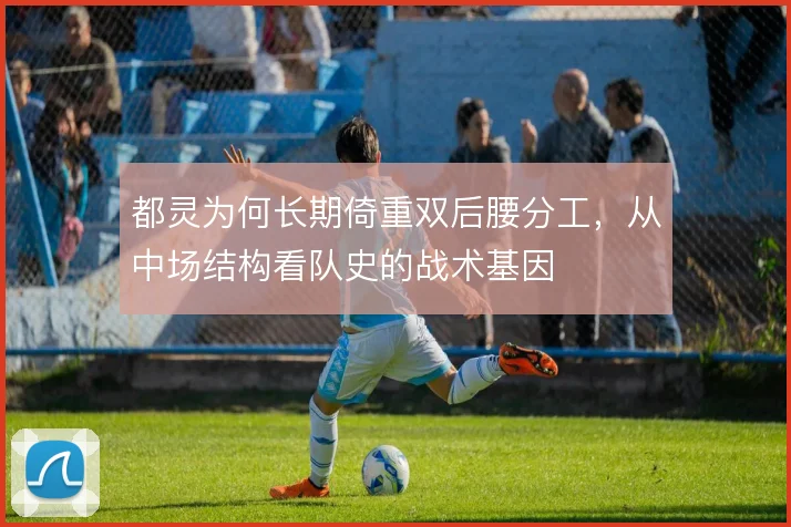 都灵为何长期倚重双后腰分工,从中场结构看队史的战术基因