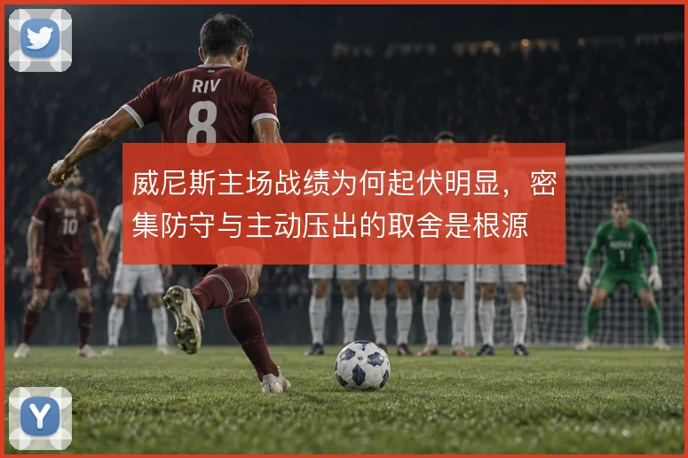 威尼斯主场战绩为何起伏明显,密集防守与主动压出的取舍是根源