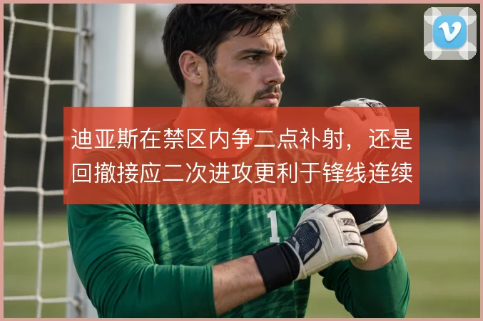 迪亚斯在禁区内争二点补射，还是回撤接应二次进攻更利于锋线连续施压