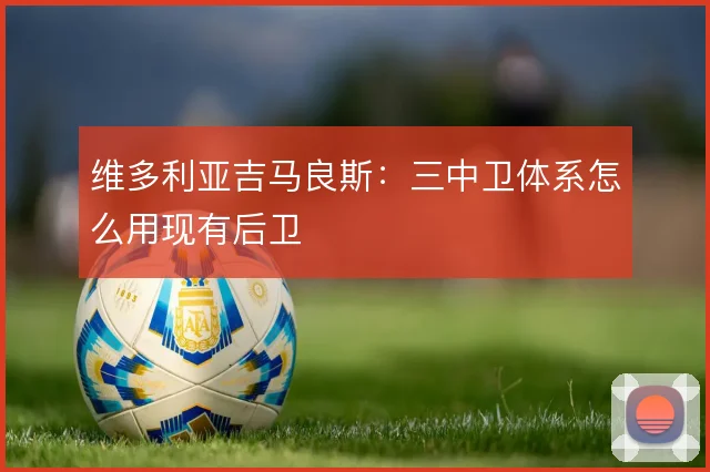 维多利亚吉马良斯:三中卫体系怎么用现有后卫