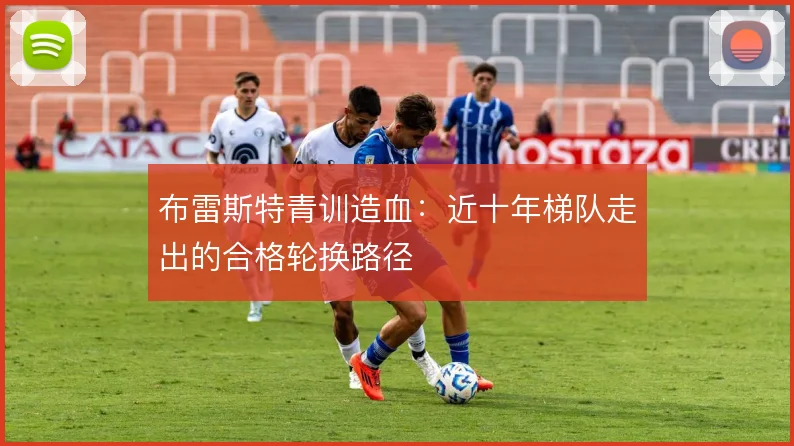 布雷斯特青训造血:近十年梯队走出的合格轮换路径