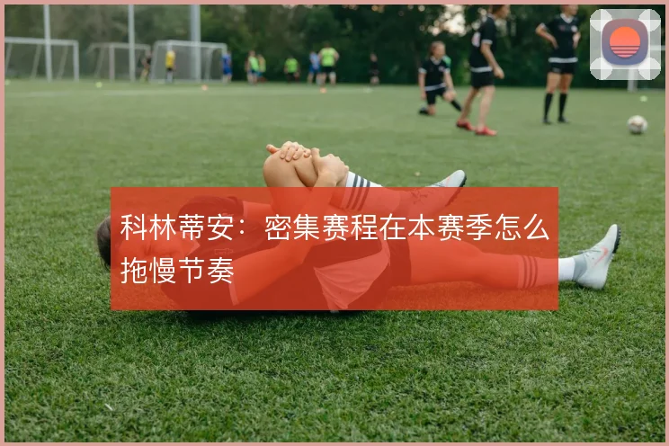 科林蒂安:密集赛程在本赛季怎么拖慢节奏