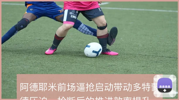 阿德耶米前场逼抢启动带动多特蒙德压迫，抢断后的推进效率提升
