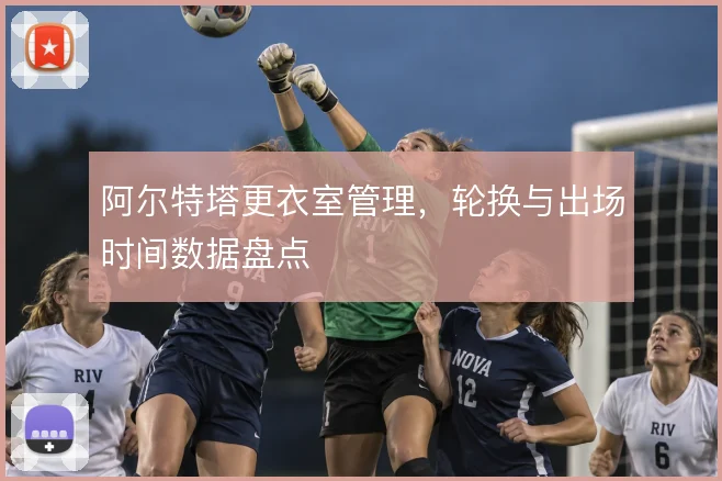 阿尔特塔更衣室管理，轮换与出场时间数据盘点