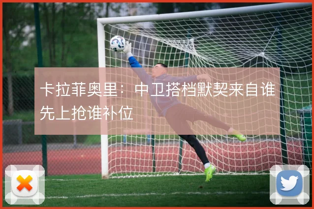 卡拉菲奥里：中卫搭档默契来自谁先上抢谁补位
