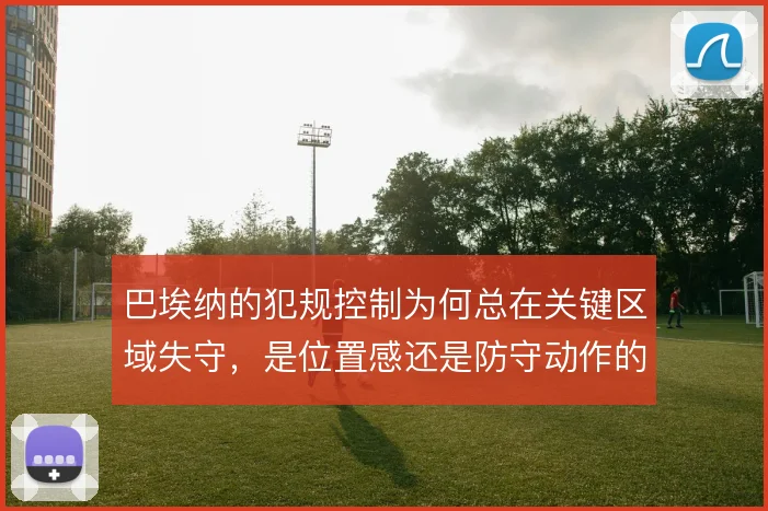 巴埃纳的犯规控制为何总在关键区域失守,是位置感还是防守动作的问题