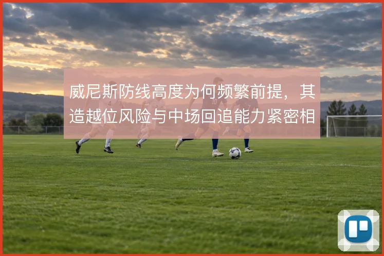 威尼斯防线高度为何频繁前提，其造越位风险与中场回追能力紧密相关