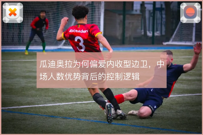 瓜迪奥拉为何偏爱内收型边卫,中场人数优势背后的控制逻辑