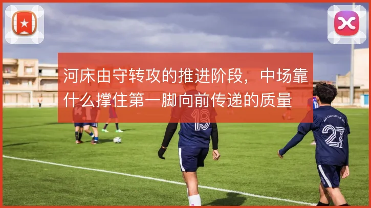 河床由守转攻的推进阶段，中场靠什么撑住第一脚向前传递的质量