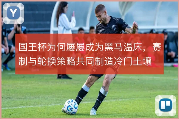 国王杯为何屡屡成为黑马温床，赛制与轮换策略共同制造冷门土壤