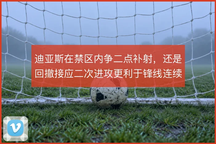 迪亚斯在禁区内争二点补射，还是回撤接应二次进攻更利于锋线连续施压