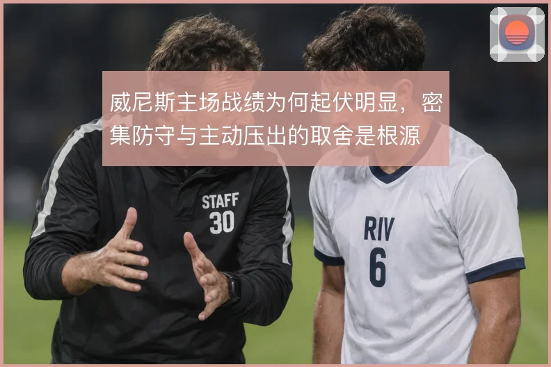 威尼斯主场战绩为何起伏明显,密集防守与主动压出的取舍是根源