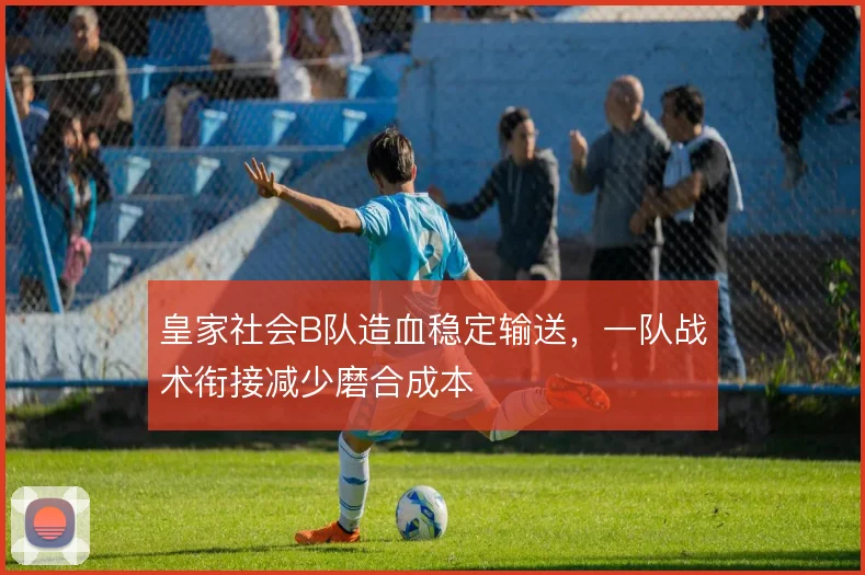 皇家社会B队造血稳定输送，一队战术衔接减少磨合成本