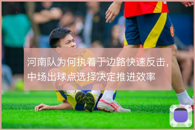 河南队为何执着于边路快速反击，中场出球点选择决定推进效率