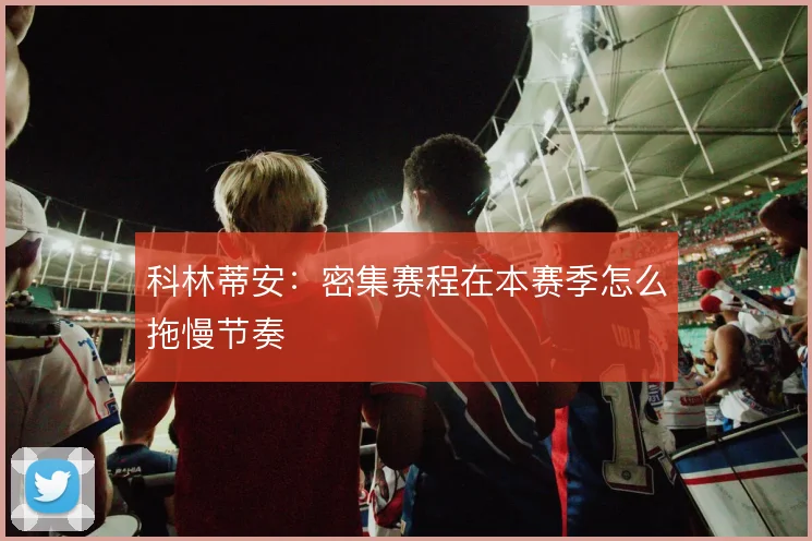 科林蒂安:密集赛程在本赛季怎么拖慢节奏