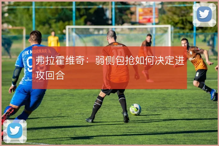 弗拉霍维奇：弱侧包抢如何决定进攻回合