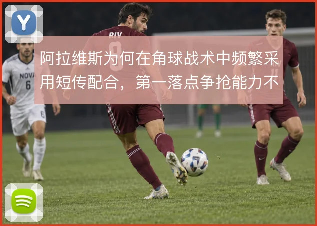 阿拉维斯为何在角球战术中频繁采用短传配合,第一落点争抢能力不足是主因