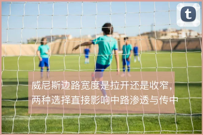 威尼斯边路宽度是拉开还是收窄,两种选择直接影响中路渗透与传中质量