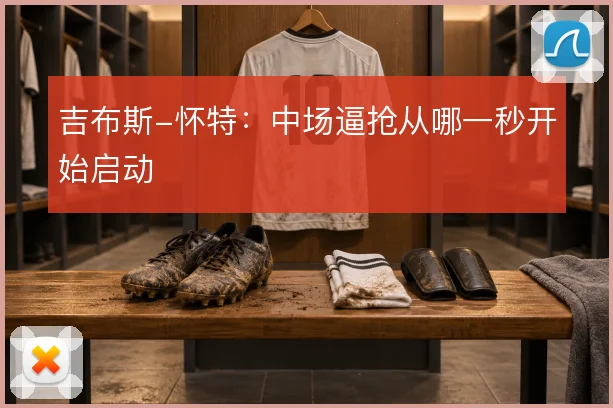 吉布斯-怀特:中场逼抢从哪一秒开始启动