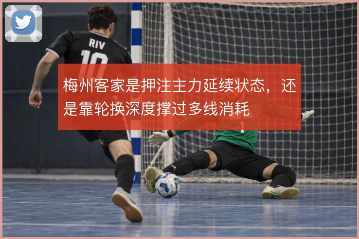 梅州客家是押注主力延续状态，还是靠轮换深度撑过多线消耗