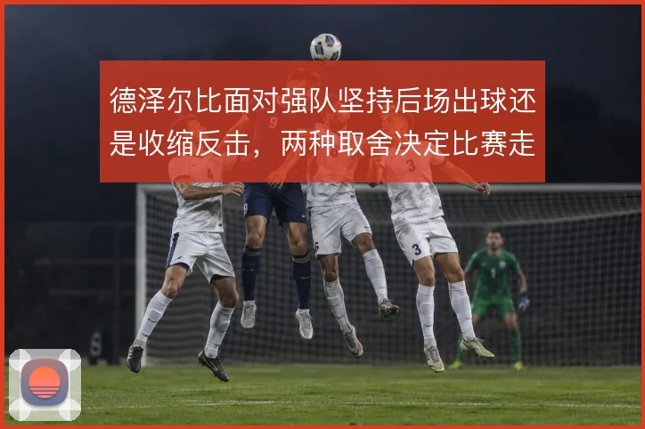 德泽尔比面对强队坚持后场出球还是收缩反击，两种取舍决定比赛走向